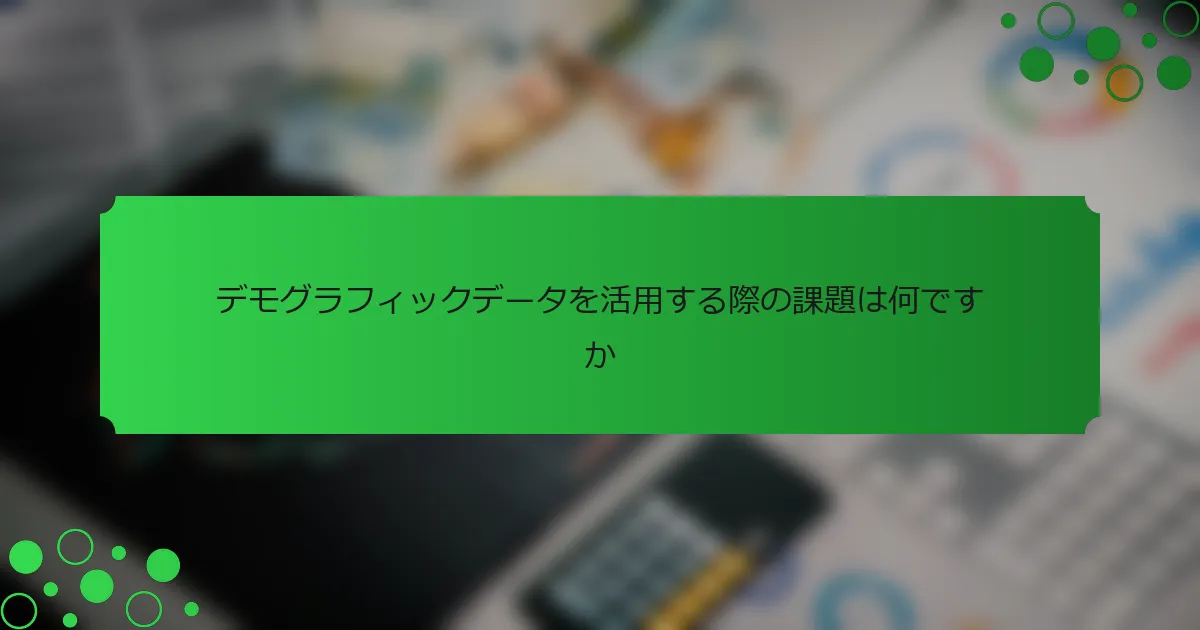 デモグラフィックデータを活用する際の課題は何ですか