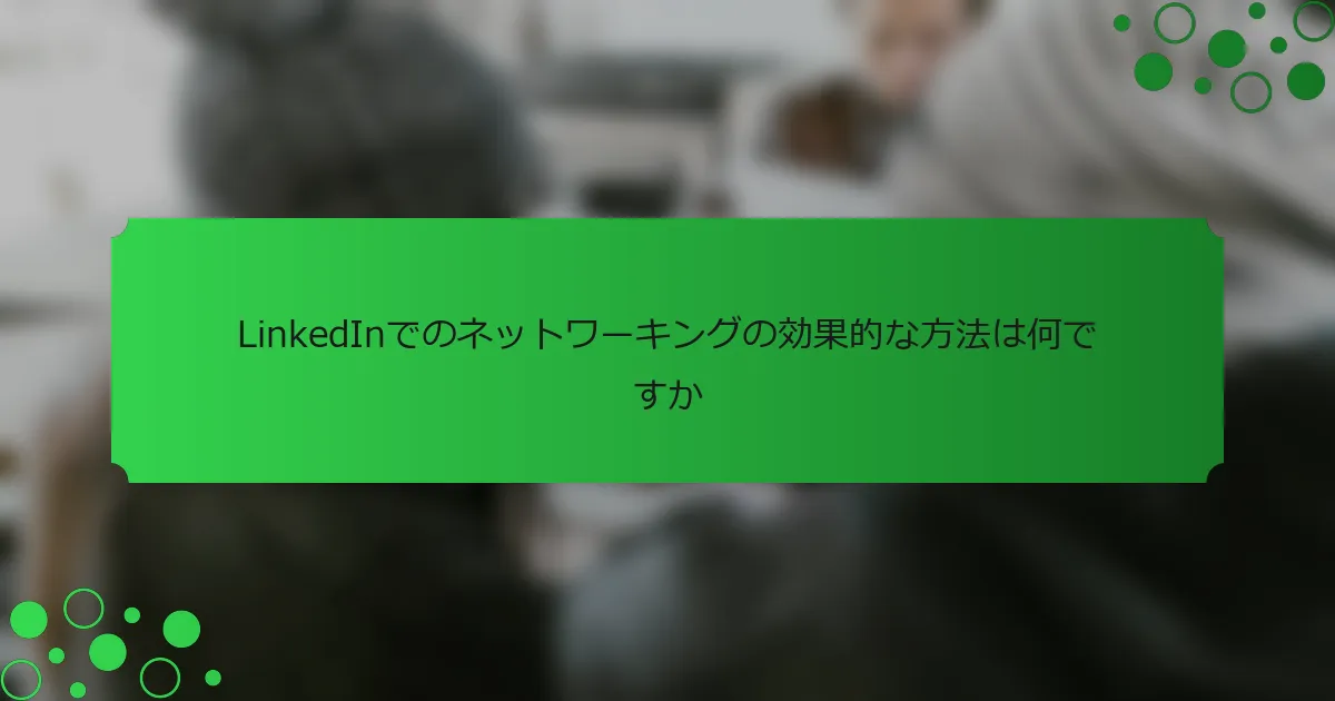 LinkedInでのネットワーキングの効果的な方法は何ですか