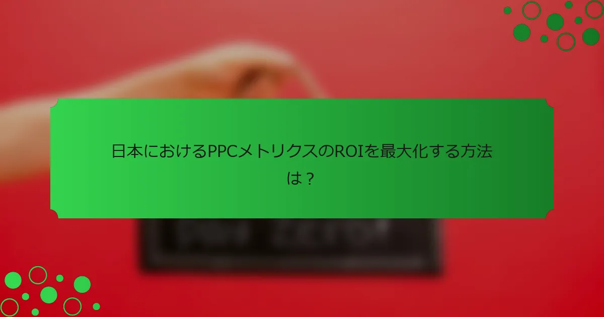 日本におけるPPCメトリクスのROIを最大化する方法は？