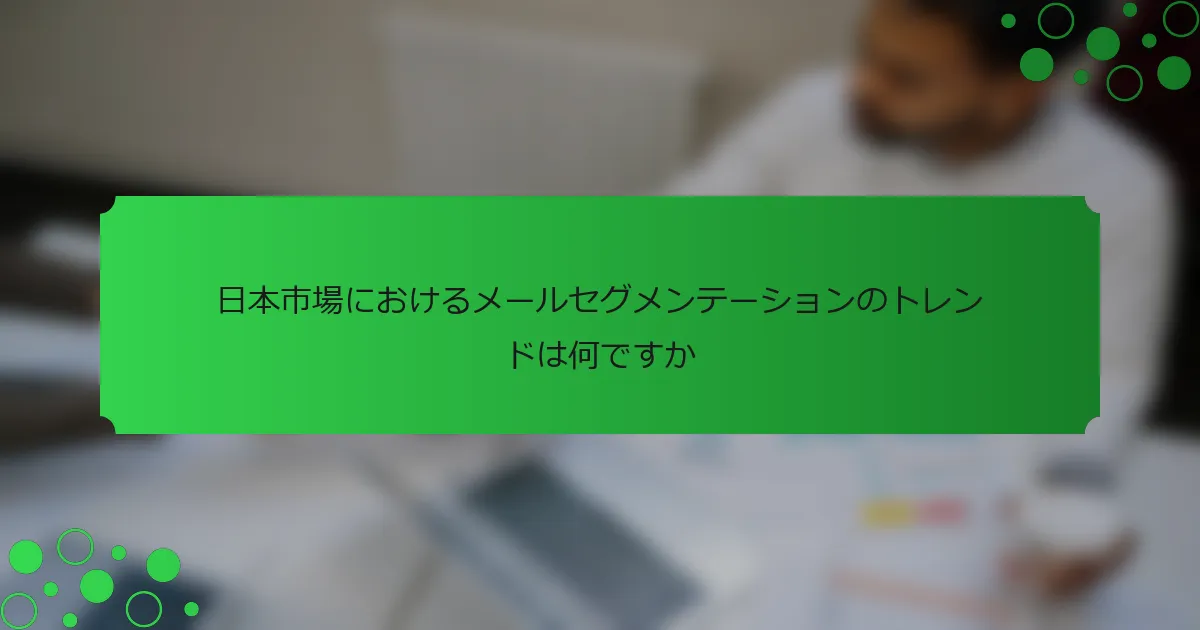 日本市場におけるメールセグメンテーションのトレンドは何ですか